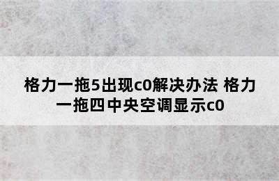 格力一拖5出现c0解决办法 格力一拖四中央空调显示c0